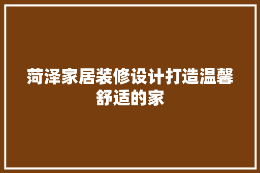 菏泽家居装修设计打造温馨舒适的家