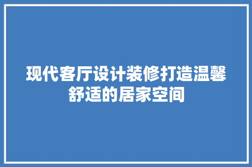 现代客厅设计装修打造温馨舒适的居家空间