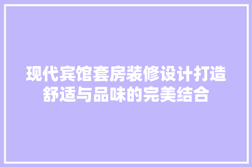 现代宾馆套房装修设计打造舒适与品味的完美结合