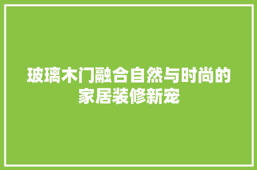 玻璃木门融合自然与时尚的家居装修新宠