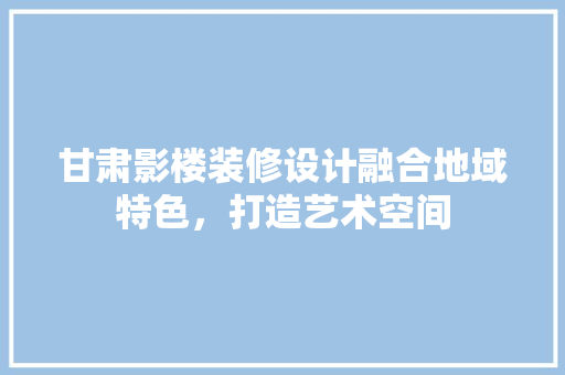 甘肃影楼装修设计融合地域特色，打造艺术空间