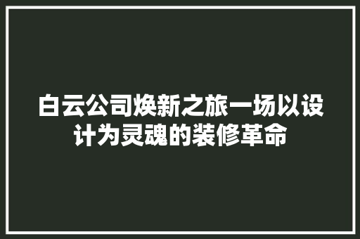 白云公司焕新之旅一场以设计为灵魂的装修革命