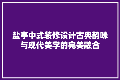 盐亭中式装修设计古典韵味与现代美学的完美融合