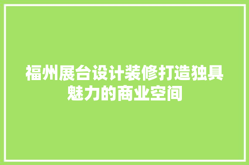 福州展台设计装修打造独具魅力的商业空间