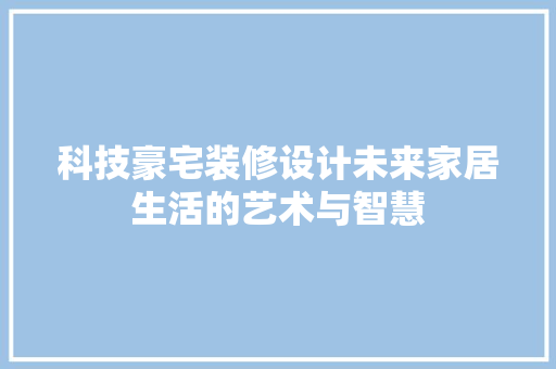 科技豪宅装修设计未来家居生活的艺术与智慧