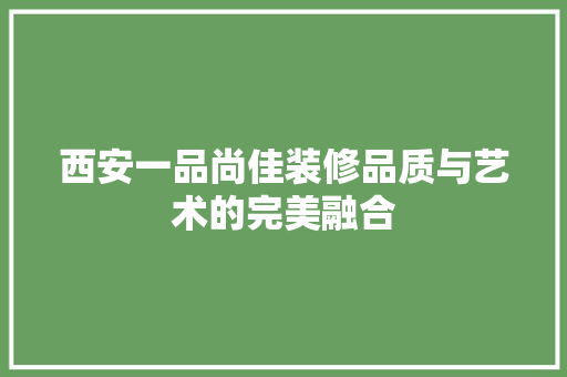 西安一品尚佳装修品质与艺术的完美融合