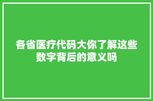 各省医疗代码大你了解这些数字背后的意义吗