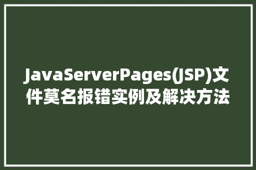JavaServerPages(JSP)文件莫名报错实例及解决方法