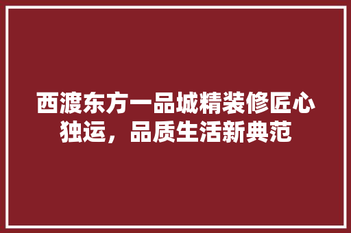 西渡东方一品城精装修匠心独运，品质生活新典范