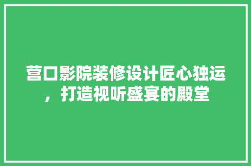 营口影院装修设计匠心独运，打造视听盛宴的殿堂