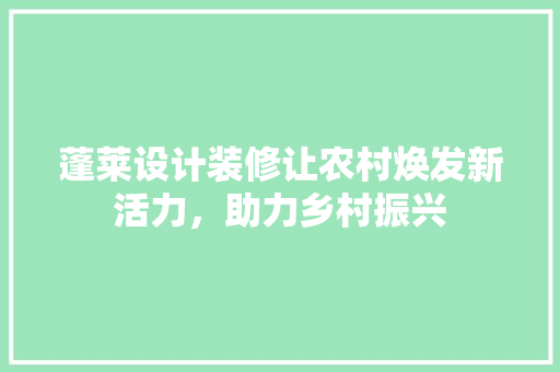 蓬莱设计装修让农村焕发新活力，助力乡村振兴