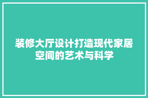 装修大厅设计打造现代家居空间的艺术与科学