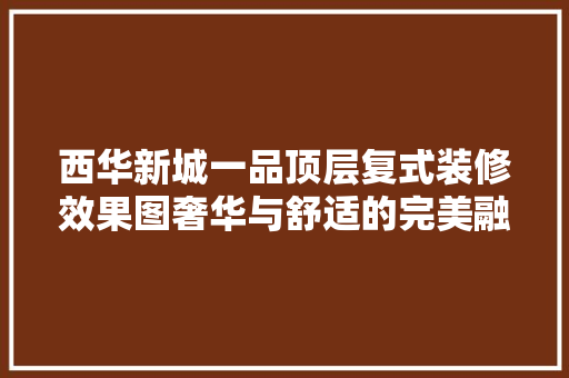 西华新城一品顶层复式装修效果图奢华与舒适的完美融合