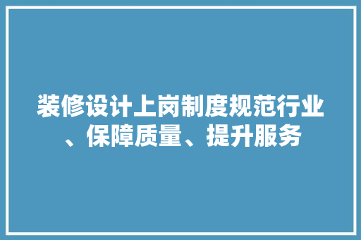 装修设计上岗制度规范行业、保障质量、提升服务