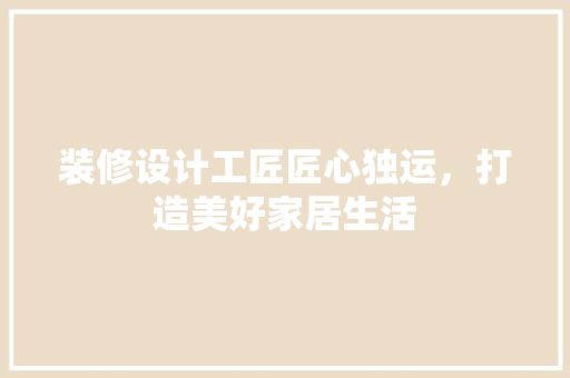 装修设计工匠匠心独运，打造美好家居生活