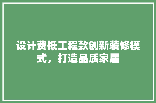 设计费抵工程款创新装修模式，打造品质家居