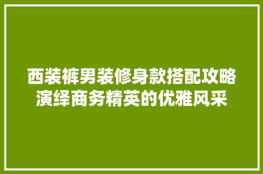 西装裤男装修身款搭配攻略演绎商务精英的优雅风采  第1张