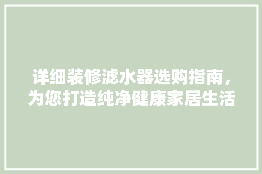 详细装修滤水器选购指南，为您打造纯净健康家居生活