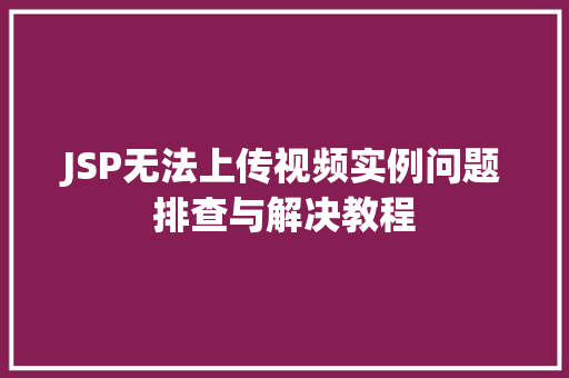 JSP无法上传视频实例问题排查与解决教程