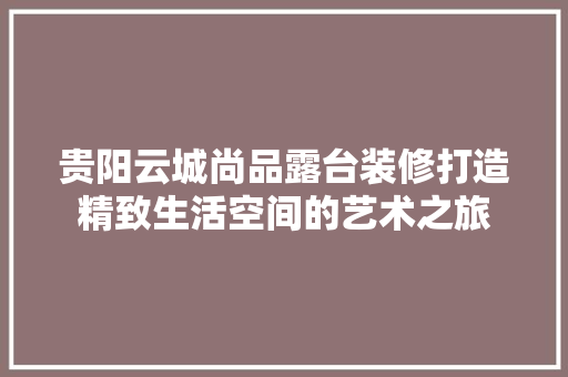 贵阳云城尚品露台装修打造精致生活空间的艺术之旅