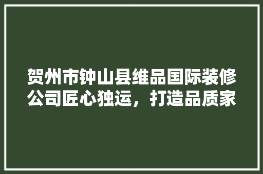 贺州市钟山县维品国际装修公司匠心独运，打造品质家居新标杆