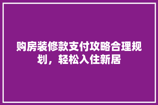 购房装修款支付攻略合理规划，轻松入住新居