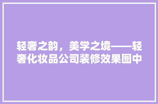 轻奢之韵，美学之境——轻奢化妆品公司装修效果图中的设计精髓