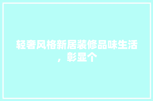 轻奢风格新居装修品味生活，彰显个