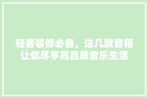 轻奢装修必备，这几款音箱让你尽享高品质音乐生活