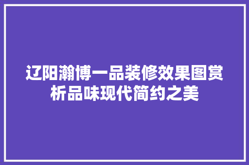 辽阳瀚博一品装修效果图赏析品味现代简约之美