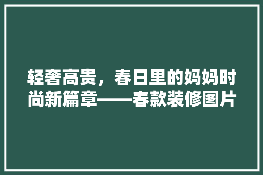 轻奢高贵，春日里的妈妈时尚新篇章——春款装修图片赏析