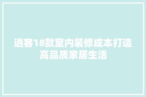 逍客18款室内装修成本打造高品质家居生活
