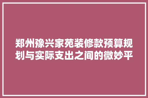 郑州豫兴家苑装修款预算规划与实际支出之间的微妙平衡
